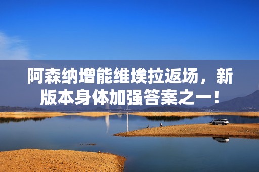 阿森纳增能维埃拉返场，新版本身体加强答案之一！