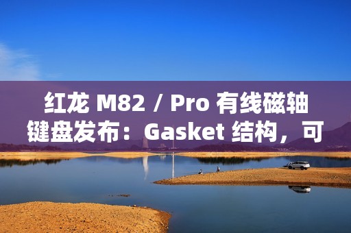红龙 M82 / Pro 有线磁轴键盘发布：Gasket 结构，可选球帽 / 侧刻，219 元起