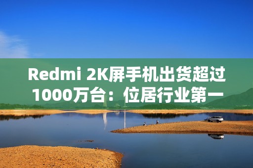 Redmi 2K屏手机出货超过1000万台：位居行业第一