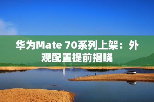 华为Mate 70系列上架：外观配置提前揭晓