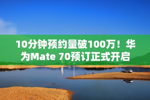 10分钟预约量破100万！华为Mate 70预订正式开启