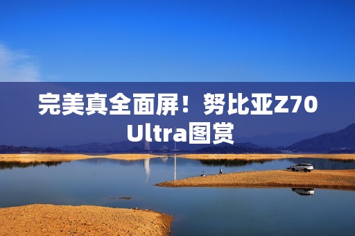 完美真全面屏！努比亚Z70 Ultra图赏
