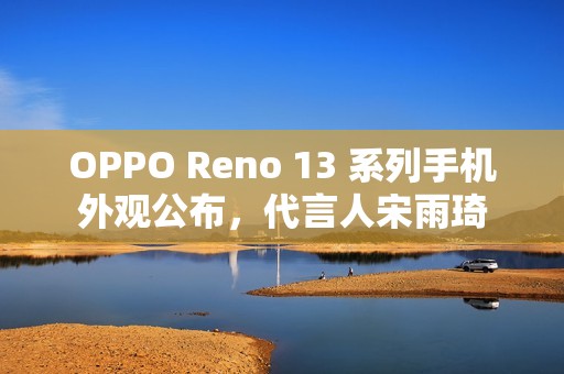 OPPO Reno 13 系列手机外观公布，代言人宋雨琦