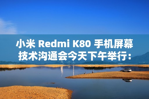 小米 Redmi K80 手机屏幕技术沟通会今天下午举行：联合中山大学中山眼科中心、TCL 华星打造