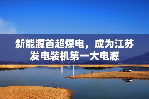 新能源首超煤电，成为江苏发电装机第一大电源