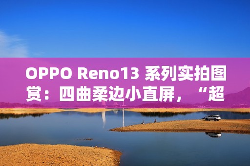 OPPO Reno13 系列实拍图赏：四曲柔边小直屏，“超美小 OPhone”