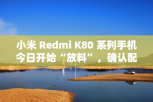 小米 Redmi K80 系列手机今日开始“放料”，确认配备国产 2K 屏