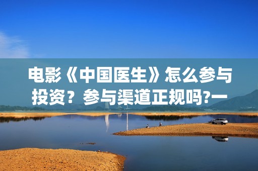 电影《中国医生》怎么参与投资？参与渠道正规吗?一个份额是多少?(电影《中国医生》观后感)