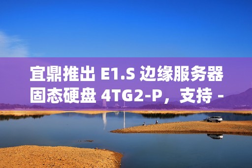 宜鼎推出 E1.S 边缘服务器固态硬盘 4TG2-P，支持 -40℃ ~ +85°C 宽温规格