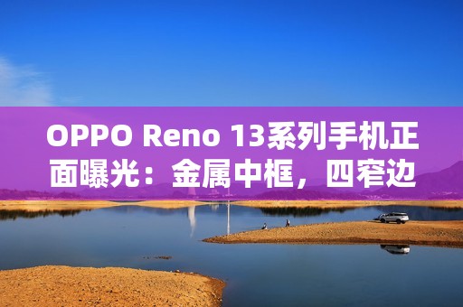OPPO Reno 13系列手机正面曝光：金属中框，四窄边直屏