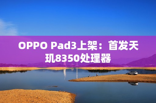 OPPO Pad3上架：首发天玑8350处理器