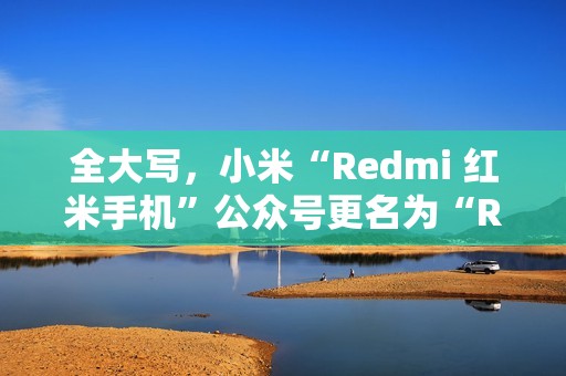 全大写，小米“Redmi 红米手机”公众号更名为“REDMI 红米手机”