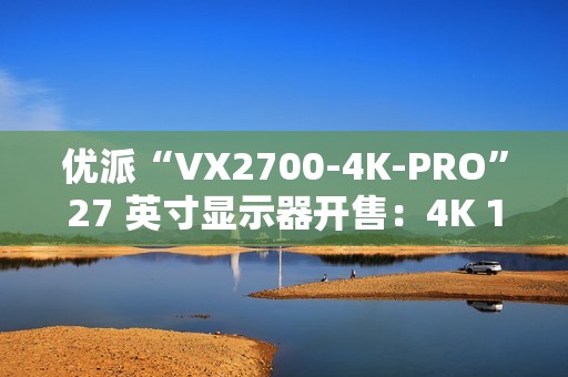 优派“VX2700-4K-PRO”27 英寸显示器开售：4K 165Hz 1152 分区 QD-Mini LED，3299 元