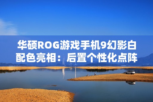 华硕ROG游戏手机9幻影白配色亮相：后置个性化点阵LED，11月19日发布