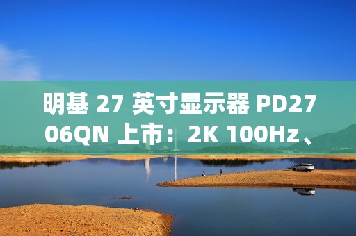 明基 27 英寸显示器 PD2706QN 上市：2K 100Hz、Type-C 一线直连，3099 元