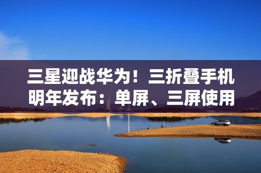 三星迎战华为！三折叠手机明年发布：单屏、三屏使用