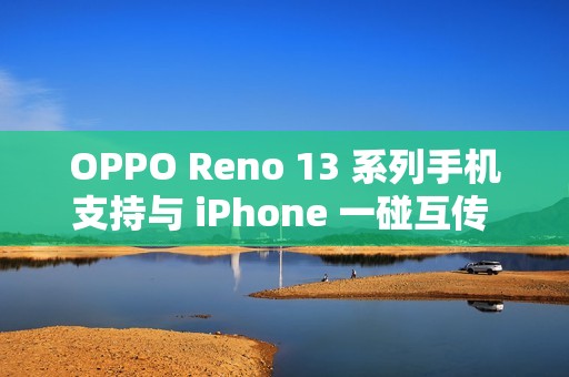 OPPO Reno 13 系列手机支持与 iPhone 一碰互传 Live 图