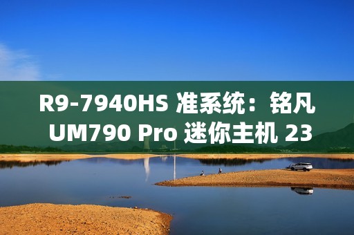 R9-7940HS 准系统：铭凡 UM790 Pro 迷你主机 2399 元新低（前 100 名）