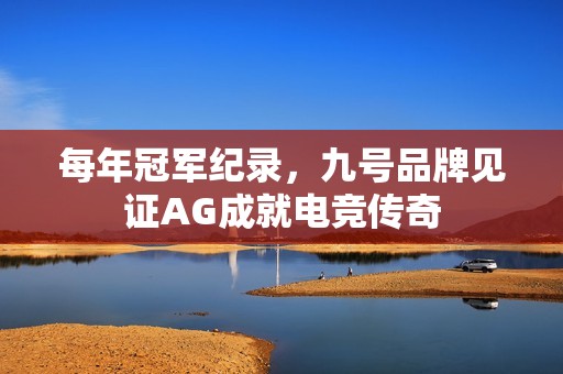 每年冠军纪录，九号品牌见证AG成就电竞传奇