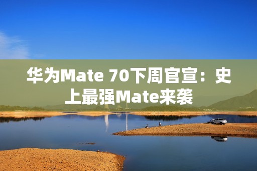 华为Mate 70下周官宣：史上最强Mate来袭
