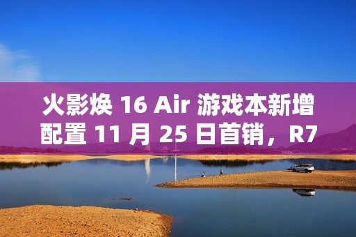 火影焕 16 Air 游戏本新增配置 11 月 25 日首销，R7 8845HS + 32G + 1T + RTX4060 售 6999 元