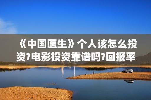 《中国医生》个人该怎么投资?电影投资靠谱吗?回报率多少?(《中国医生》完整版)