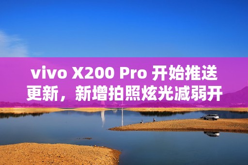 vivo X200 Pro 开始推送更新，新增拍照炫光减弱开关及AI减弱功能