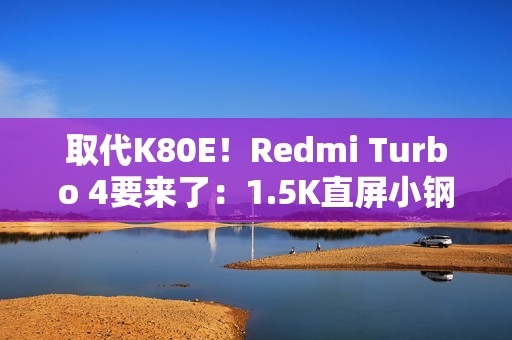 取代K80E！Redmi Turbo 4要来了：1.5K直屏小钢炮