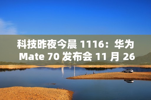 科技昨夜今晨 1116：华为 Mate 70 发布会 11 月 26 日举行；小米 SU7 Ultra 创纪录原型车亮相广州车展；九号回应 300 元下单电动车提车被拒...