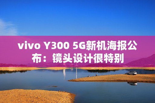 vivo Y300 5G新机海报公布：镜头设计很特别