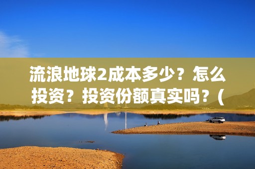 流浪地球2成本多少？怎么投资？投资份额真实吗？(流浪地球2投资)