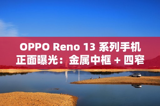 OPPO Reno 13 系列手机正面曝光：金属中框 + 四窄边直屏