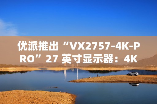 优派推出“VX2757-4K-PRO”27 英寸显示器：4K 160Hz，1499 元