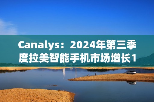 Canalys：2024年第三季度拉美智能手机市场增长10%