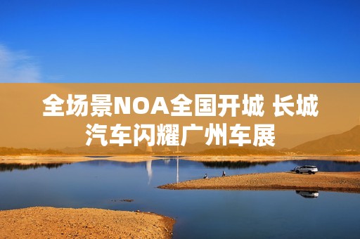 全场景NOA全国开城 长城汽车闪耀广州车展
