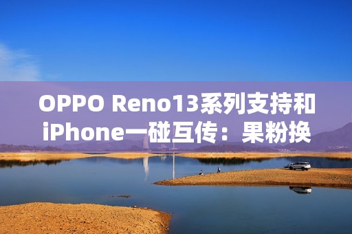 OPPO Reno13系列支持和iPhone一碰互传：果粉换OPPO更方便