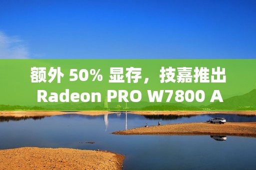 额外 50% 显存，技嘉推出 Radeon PRO W7800 AI TOP 48G 专业显卡