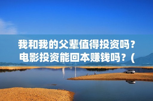 我和我的父辈值得投资吗？电影投资能回本赚钱吗？(我和我的父辈演的啥)