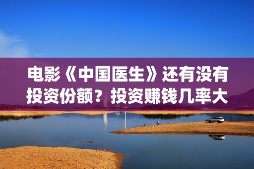 电影《中国医生》还有没有投资份额？投资赚钱几率大吗？(电影《中国医生》获奖了吗)