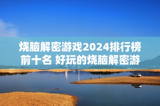 烧脑解密游戏2024排行榜前十名 好玩的烧脑解密游戏有哪些