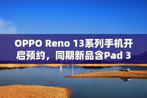 OPPO Reno 13系列手机开启预约，同期新品含Pad 3平板