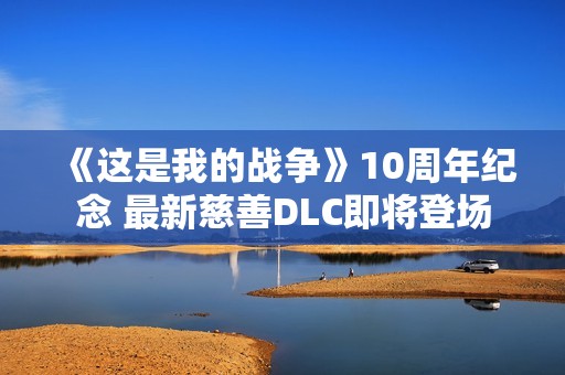 《这是我的战争》10周年纪念 最新慈善DLC即将登场
