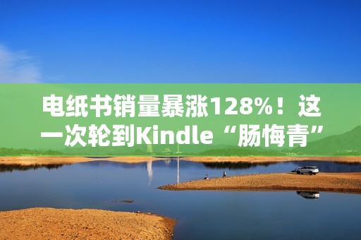 电纸书销量暴涨128%！这一次轮到Kindle“肠悔青”了？