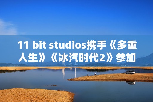 11 bit studios携手《多重人生》《冰汽时代2》参加WEPLAY 线下展会