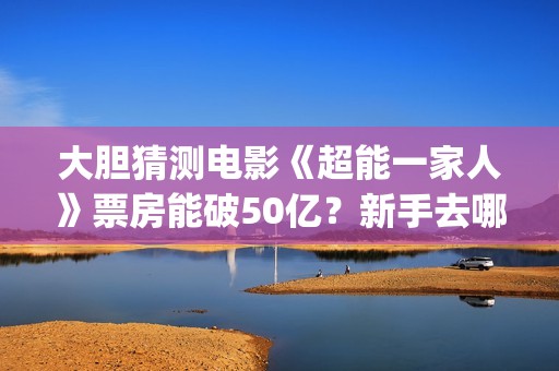 大胆猜测电影《超能一家人》票房能破50亿？新手去哪投资？(大胆猜测的谚语是什么)
