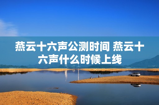 燕云十六声公测时间 燕云十六声什么时候上线
