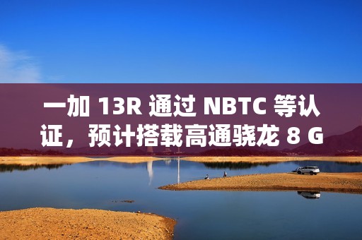 一加 13R 通过 NBTC 等认证，预计搭载高通骁龙 8 Gen 3、6000mAh 电池