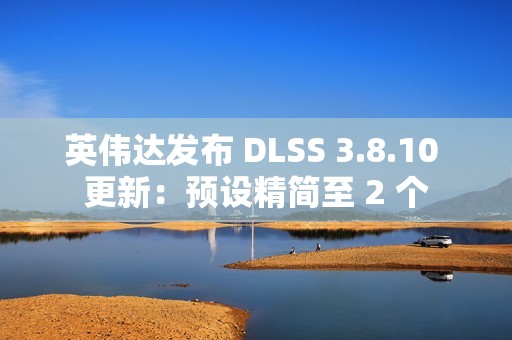 英伟达发布 DLSS 3.8.10 更新：预设精简至 2 个