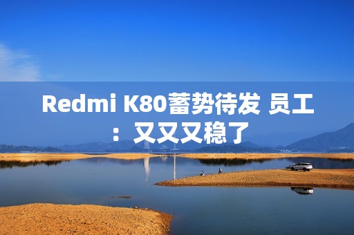 Redmi K80蓄势待发 员工：又又又稳了