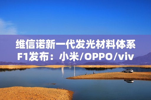 维信诺新一代发光材料体系F1发布：小米/OPPO/vivo/荣耀要用